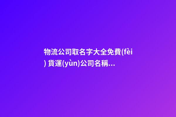 物流公司取名字大全免費(fèi) 貨運(yùn)公司名稱起名大全,起名之家
